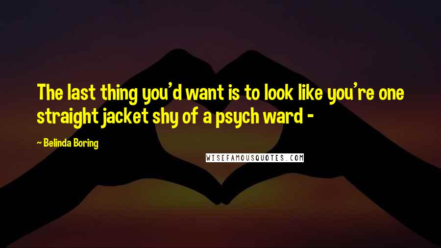 Belinda Boring Quotes: The last thing you'd want is to look like you're one straight jacket shy of a psych ward - 