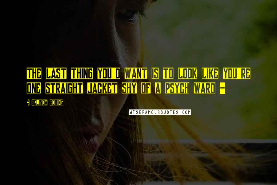 Belinda Boring Quotes: The last thing you'd want is to look like you're one straight jacket shy of a psych ward -