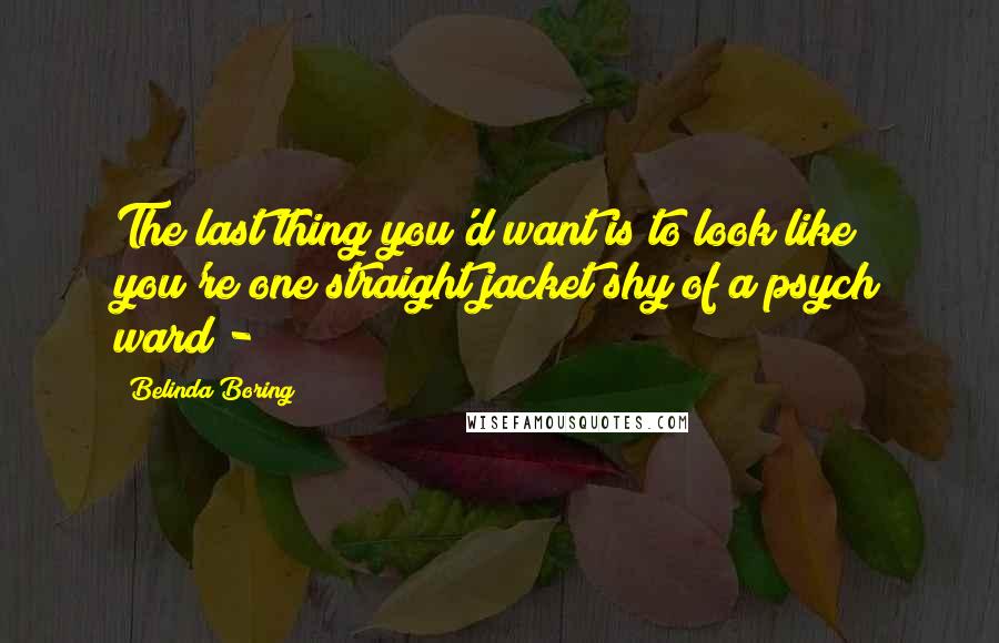 Belinda Boring Quotes: The last thing you'd want is to look like you're one straight jacket shy of a psych ward - 
