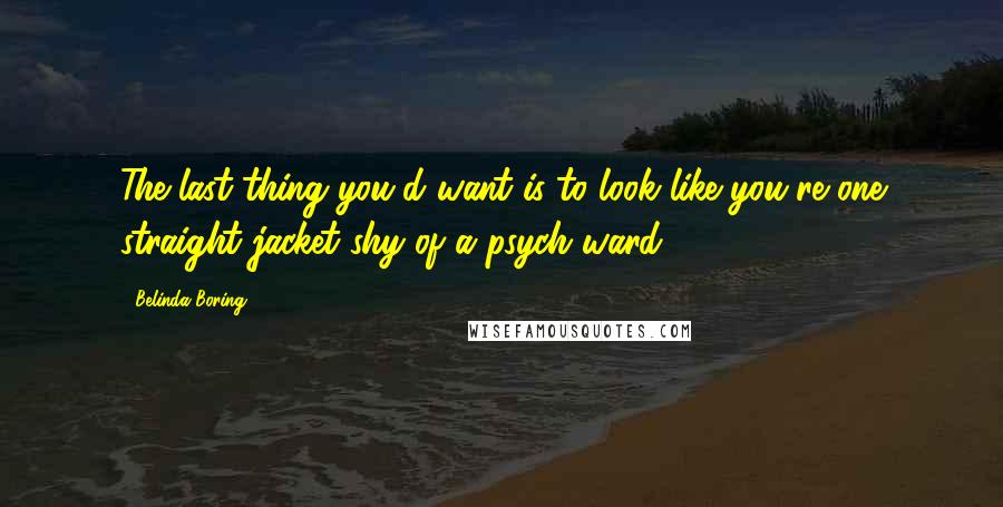 Belinda Boring Quotes: The last thing you'd want is to look like you're one straight jacket shy of a psych ward -