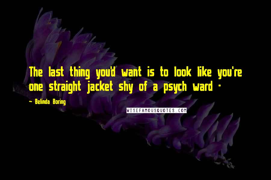 Belinda Boring Quotes: The last thing you'd want is to look like you're one straight jacket shy of a psych ward -