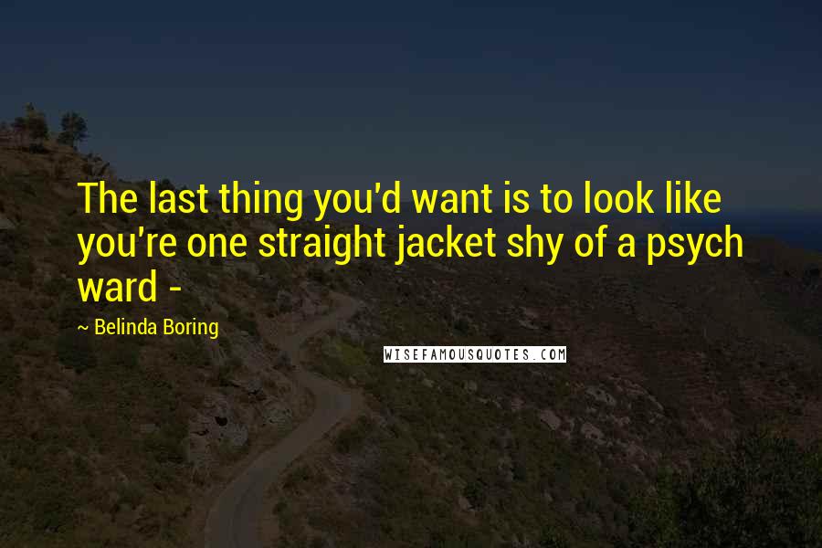 Belinda Boring Quotes: The last thing you'd want is to look like you're one straight jacket shy of a psych ward -