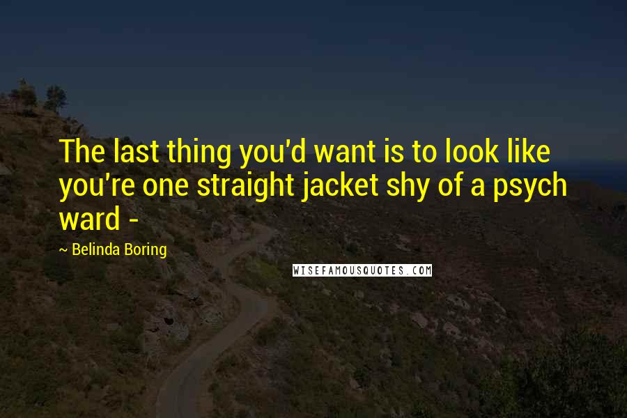 Belinda Boring Quotes: The last thing you'd want is to look like you're one straight jacket shy of a psych ward - 