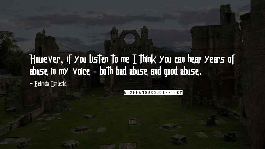 Belinda Carlisle Quotes: However, if you listen to me I think you can hear years of abuse in my voice - both bad abuse and good abuse.