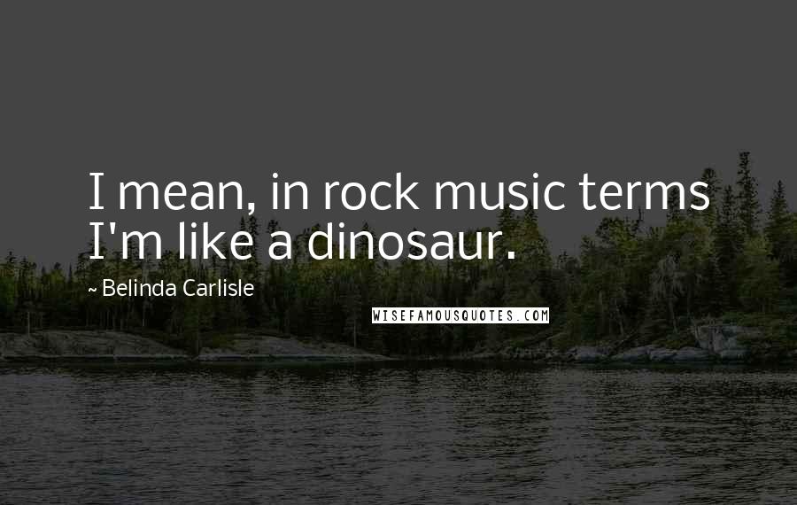 Belinda Carlisle Quotes: I mean, in rock music terms I'm like a dinosaur.