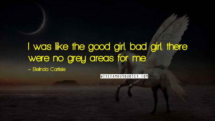 Belinda Carlisle Quotes: I was like the good girl, bad girl, there were no grey areas for me.