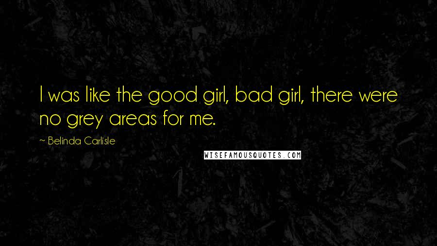 Belinda Carlisle Quotes: I was like the good girl, bad girl, there were no grey areas for me.