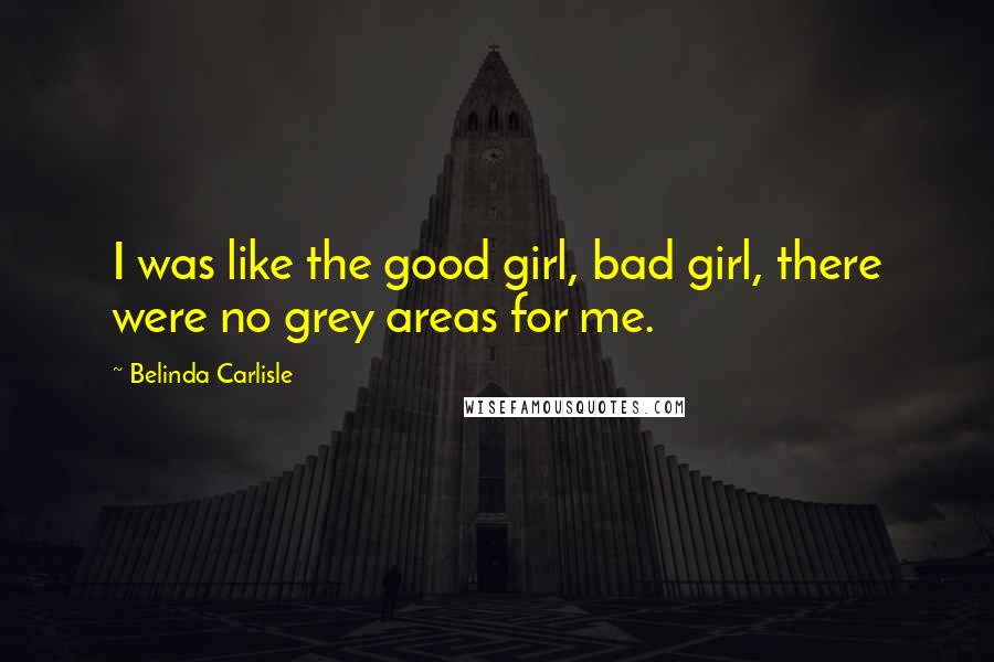 Belinda Carlisle Quotes: I was like the good girl, bad girl, there were no grey areas for me.