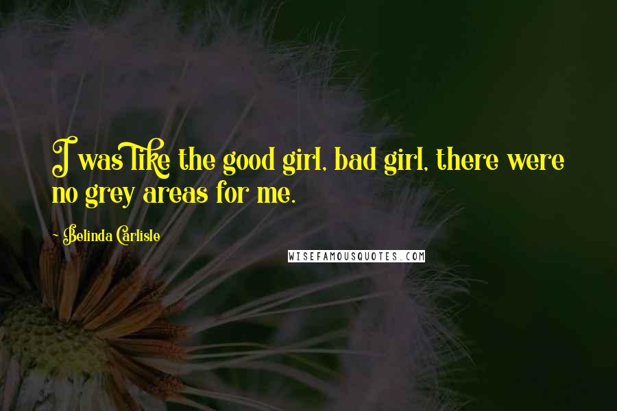 Belinda Carlisle Quotes: I was like the good girl, bad girl, there were no grey areas for me.