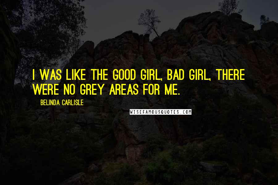 Belinda Carlisle Quotes: I was like the good girl, bad girl, there were no grey areas for me.