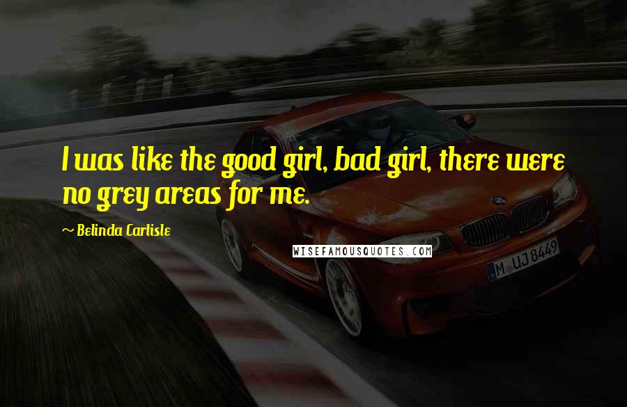 Belinda Carlisle Quotes: I was like the good girl, bad girl, there were no grey areas for me.