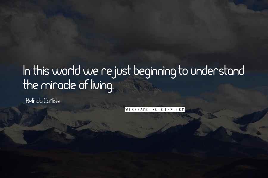 Belinda Carlisle Quotes: In this world we're just beginning to understand the miracle of living.