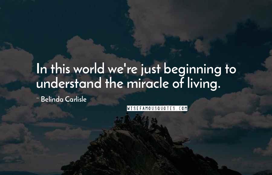 Belinda Carlisle Quotes: In this world we're just beginning to understand the miracle of living.