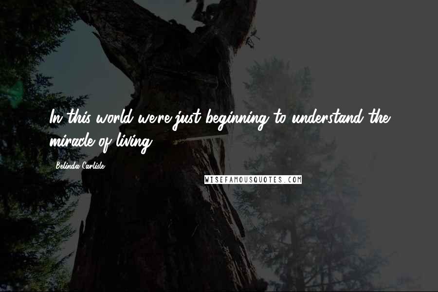 Belinda Carlisle Quotes: In this world we're just beginning to understand the miracle of living.