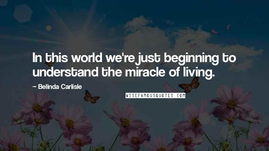 Belinda Carlisle Quotes: In this world we're just beginning to understand the miracle of living.