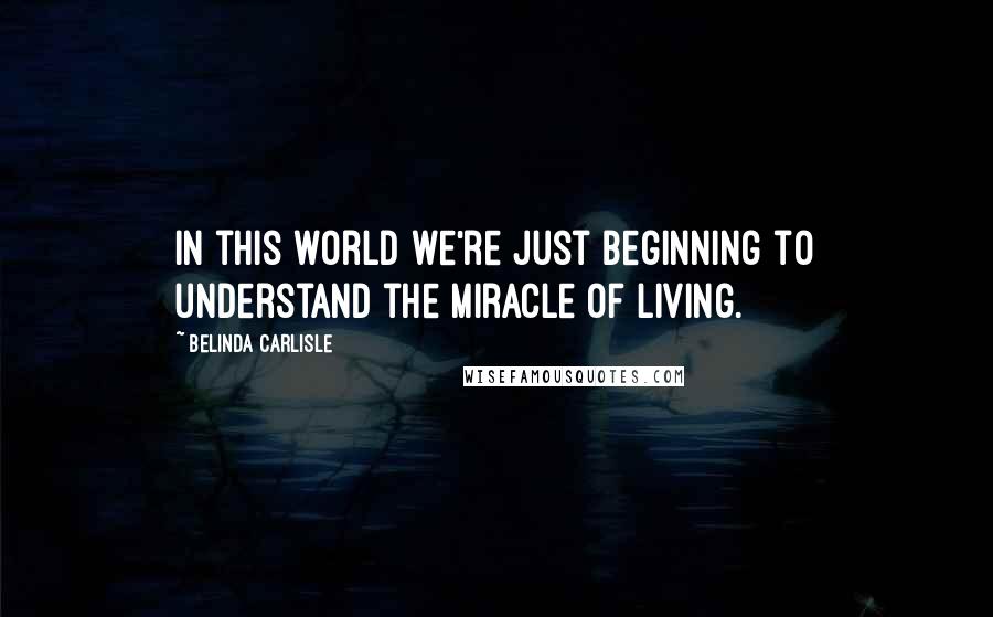 Belinda Carlisle Quotes: In this world we're just beginning to understand the miracle of living.