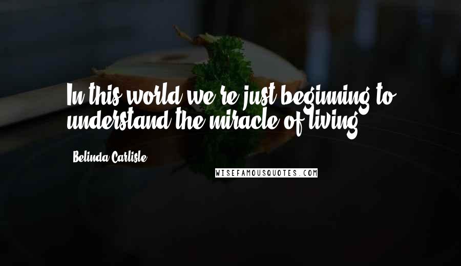 Belinda Carlisle Quotes: In this world we're just beginning to understand the miracle of living.