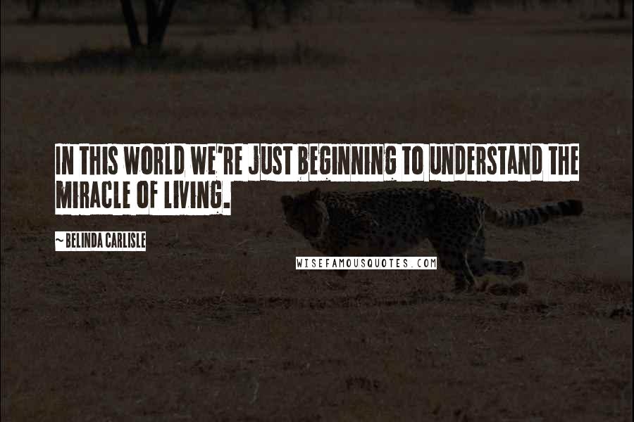 Belinda Carlisle Quotes: In this world we're just beginning to understand the miracle of living.