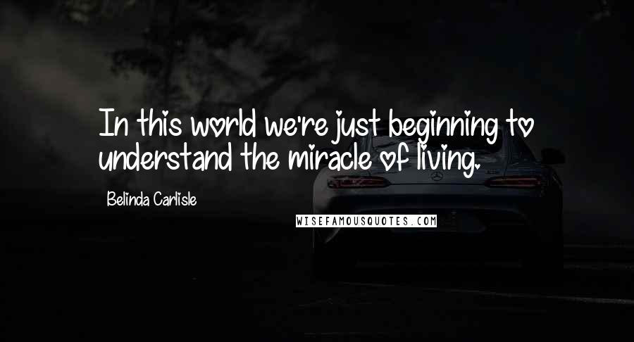Belinda Carlisle Quotes: In this world we're just beginning to understand the miracle of living.