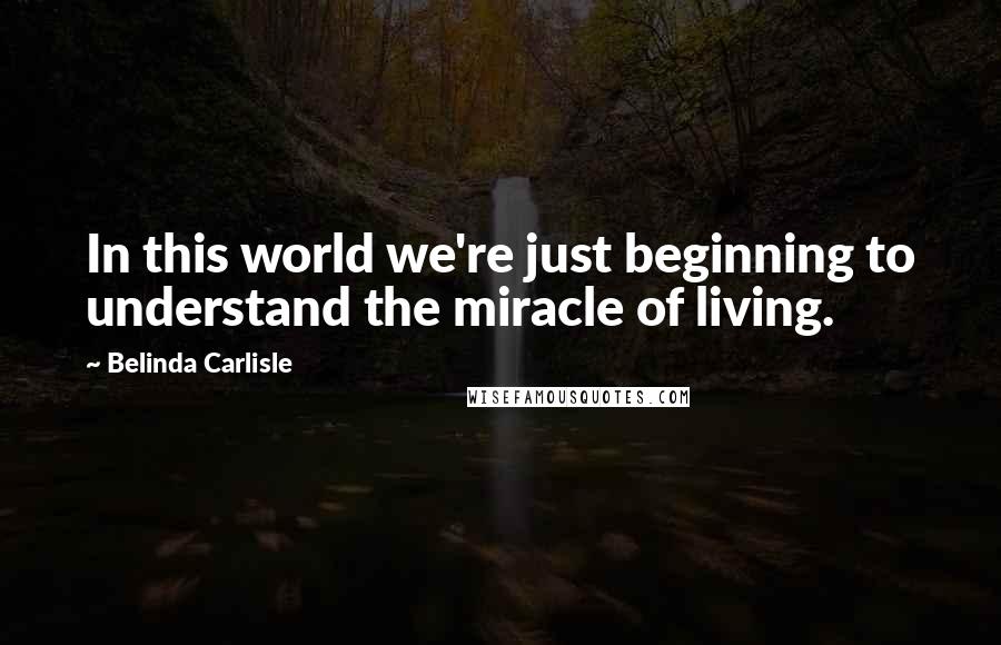 Belinda Carlisle Quotes: In this world we're just beginning to understand the miracle of living.