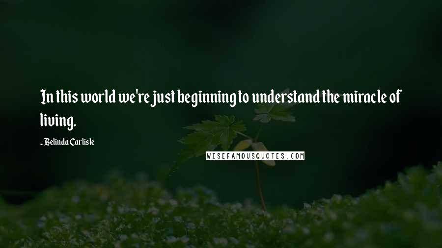 Belinda Carlisle Quotes: In this world we're just beginning to understand the miracle of living.