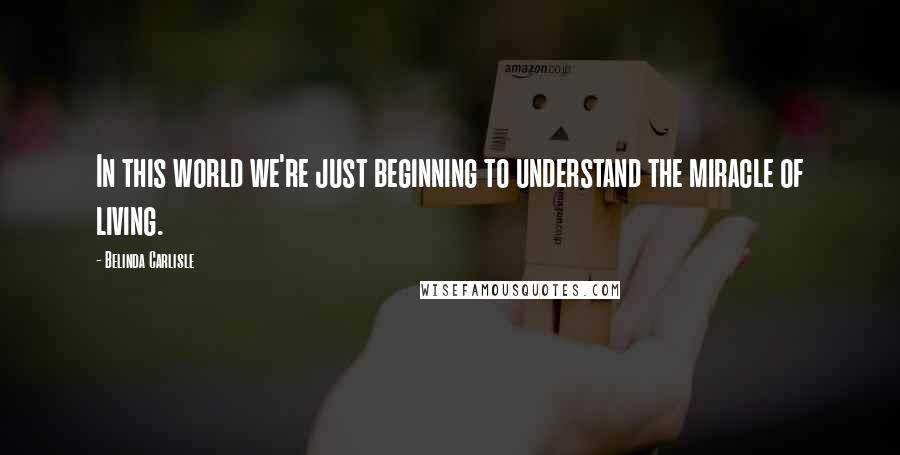 Belinda Carlisle Quotes: In this world we're just beginning to understand the miracle of living.