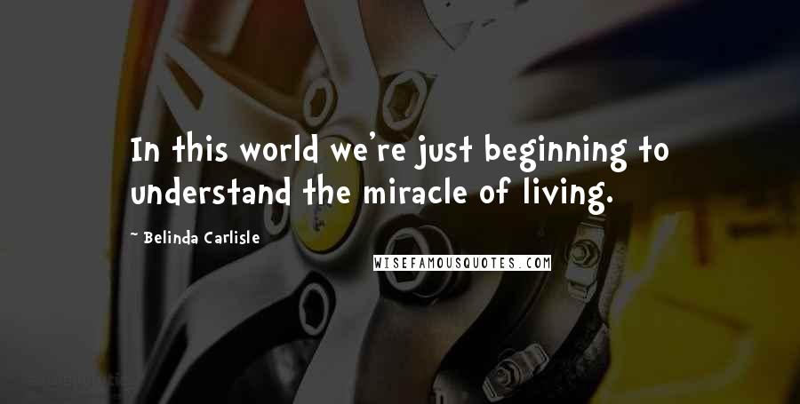 Belinda Carlisle Quotes: In this world we're just beginning to understand the miracle of living.