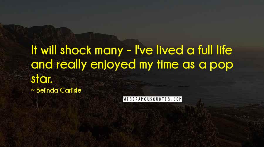 Belinda Carlisle Quotes: It will shock many - I've lived a full life and really enjoyed my time as a pop star.