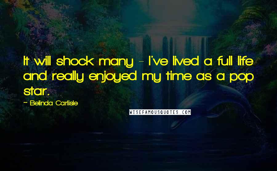 Belinda Carlisle Quotes: It will shock many - I've lived a full life and really enjoyed my time as a pop star.