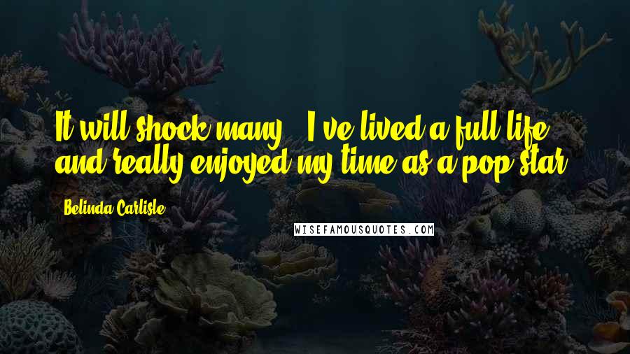 Belinda Carlisle Quotes: It will shock many - I've lived a full life and really enjoyed my time as a pop star.