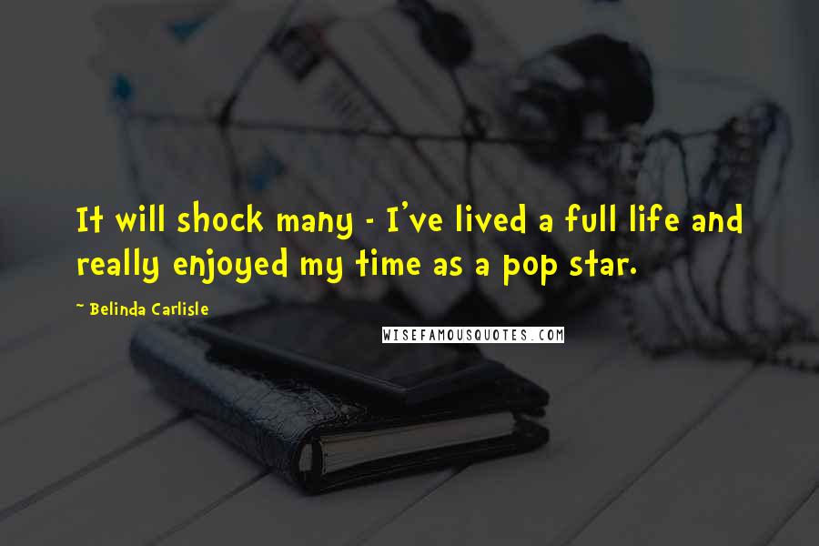 Belinda Carlisle Quotes: It will shock many - I've lived a full life and really enjoyed my time as a pop star.