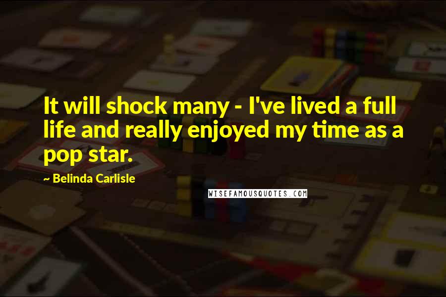 Belinda Carlisle Quotes: It will shock many - I've lived a full life and really enjoyed my time as a pop star.