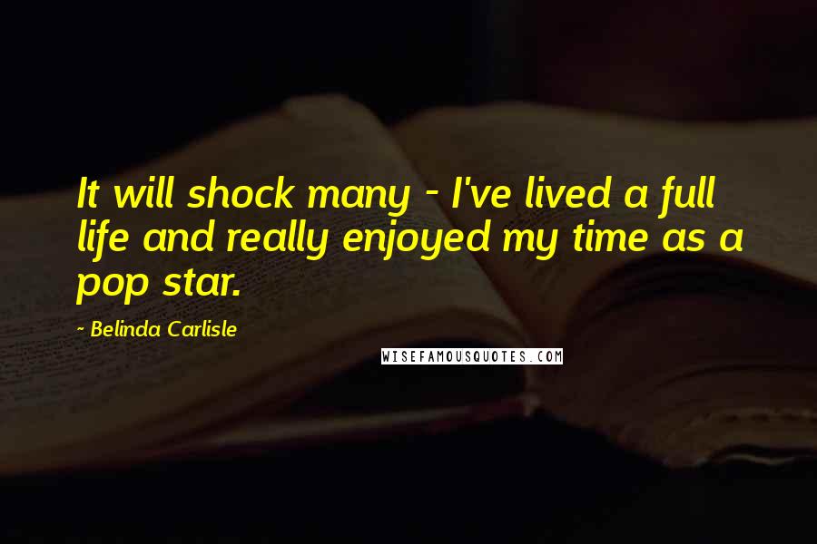 Belinda Carlisle Quotes: It will shock many - I've lived a full life and really enjoyed my time as a pop star.