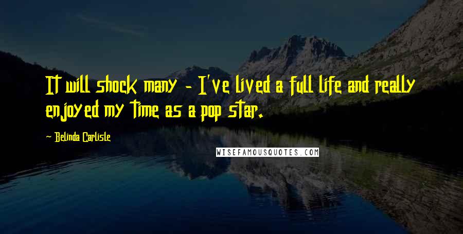 Belinda Carlisle Quotes: It will shock many - I've lived a full life and really enjoyed my time as a pop star.