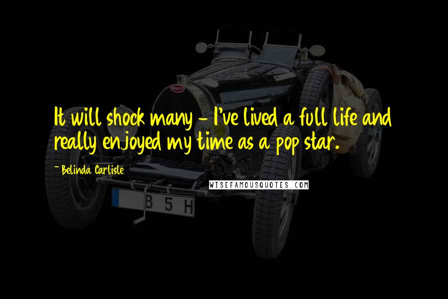 Belinda Carlisle Quotes: It will shock many - I've lived a full life and really enjoyed my time as a pop star.