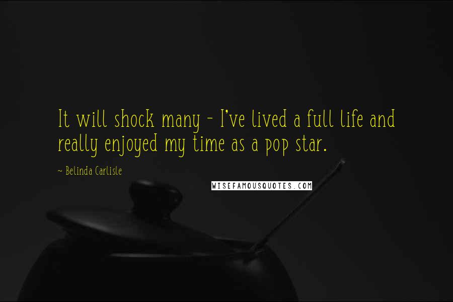 Belinda Carlisle Quotes: It will shock many - I've lived a full life and really enjoyed my time as a pop star.