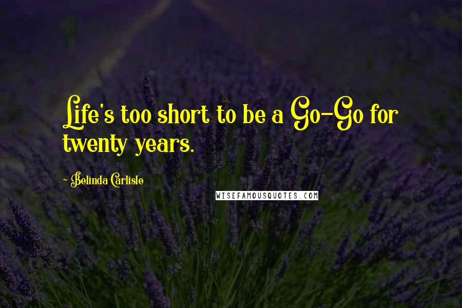 Belinda Carlisle Quotes: Life's too short to be a Go-Go for twenty years.