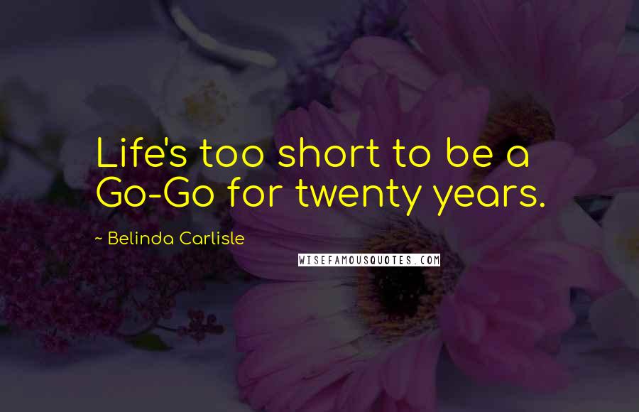 Belinda Carlisle Quotes: Life's too short to be a Go-Go for twenty years.