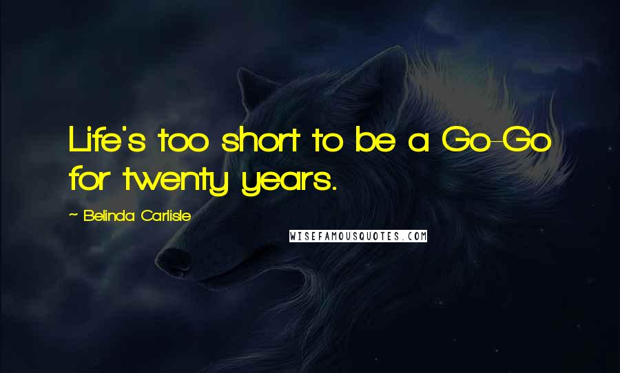 Belinda Carlisle Quotes: Life's too short to be a Go-Go for twenty years.