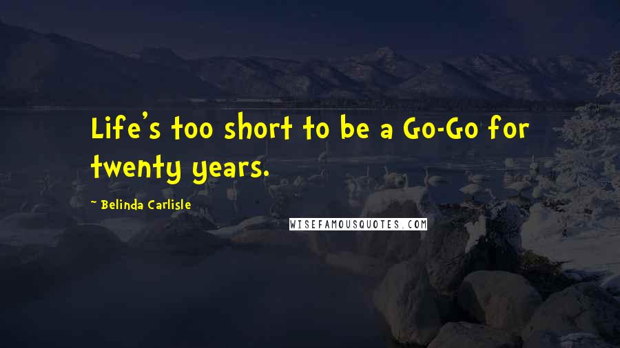 Belinda Carlisle Quotes: Life's too short to be a Go-Go for twenty years.