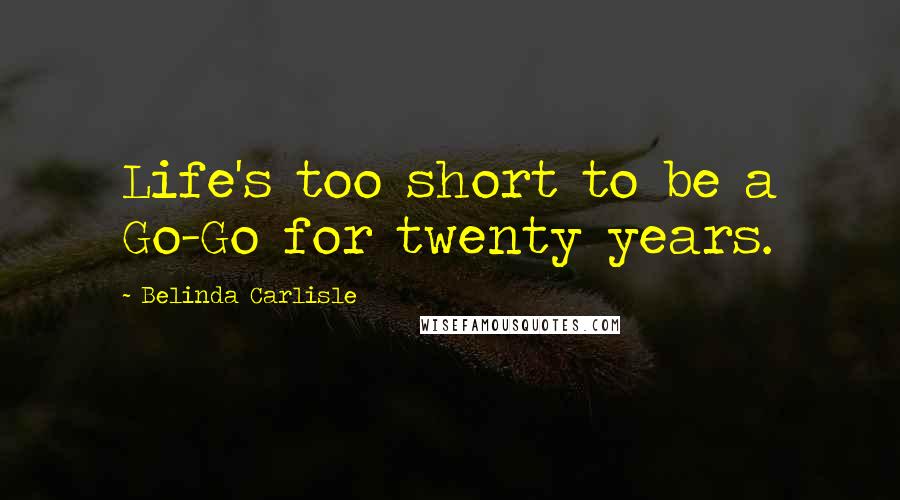 Belinda Carlisle Quotes: Life's too short to be a Go-Go for twenty years.