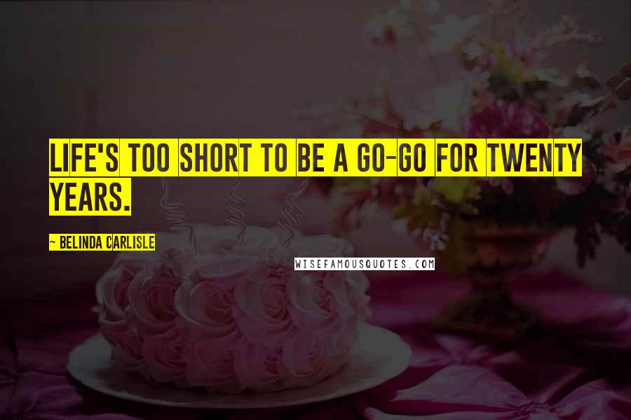 Belinda Carlisle Quotes: Life's too short to be a Go-Go for twenty years.