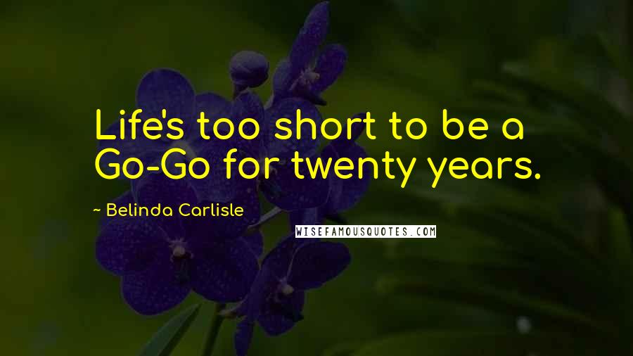 Belinda Carlisle Quotes: Life's too short to be a Go-Go for twenty years.