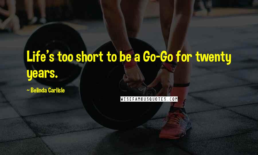 Belinda Carlisle Quotes: Life's too short to be a Go-Go for twenty years.