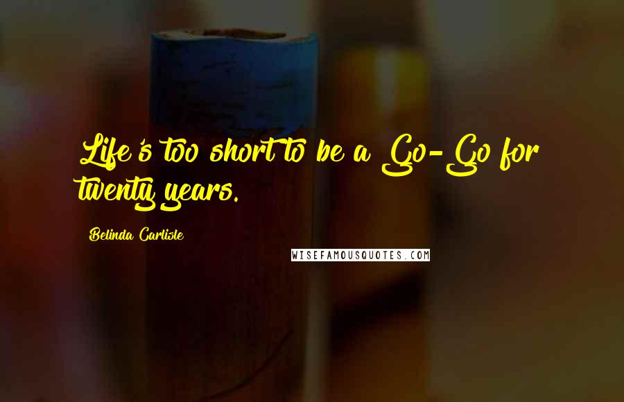 Belinda Carlisle Quotes: Life's too short to be a Go-Go for twenty years.