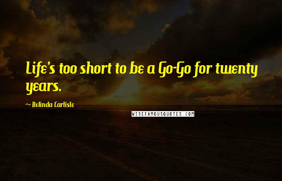 Belinda Carlisle Quotes: Life's too short to be a Go-Go for twenty years.