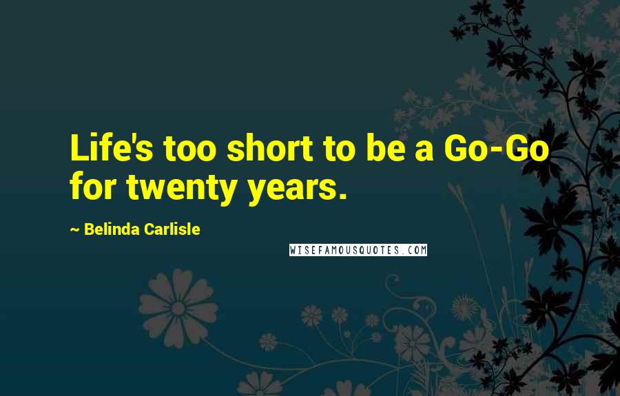 Belinda Carlisle Quotes: Life's too short to be a Go-Go for twenty years.