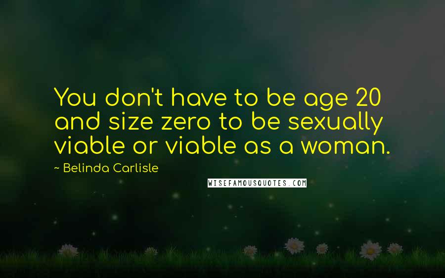 Belinda Carlisle Quotes: You don't have to be age 20 and size zero to be sexually viable or viable as a woman.