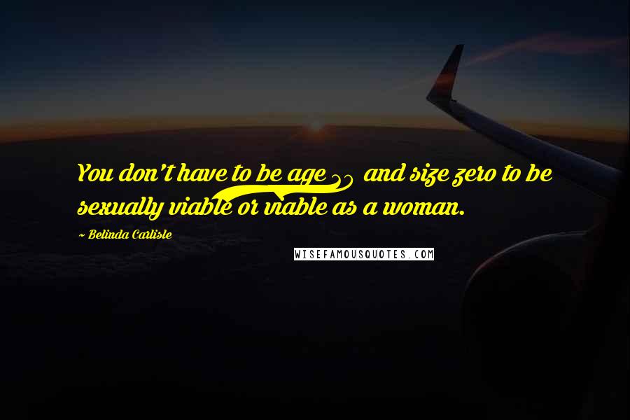 Belinda Carlisle Quotes: You don't have to be age 20 and size zero to be sexually viable or viable as a woman.