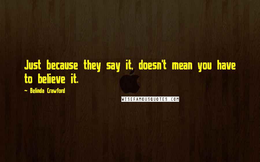 Belinda Crawford Quotes: Just because they say it, doesn't mean you have to believe it.
